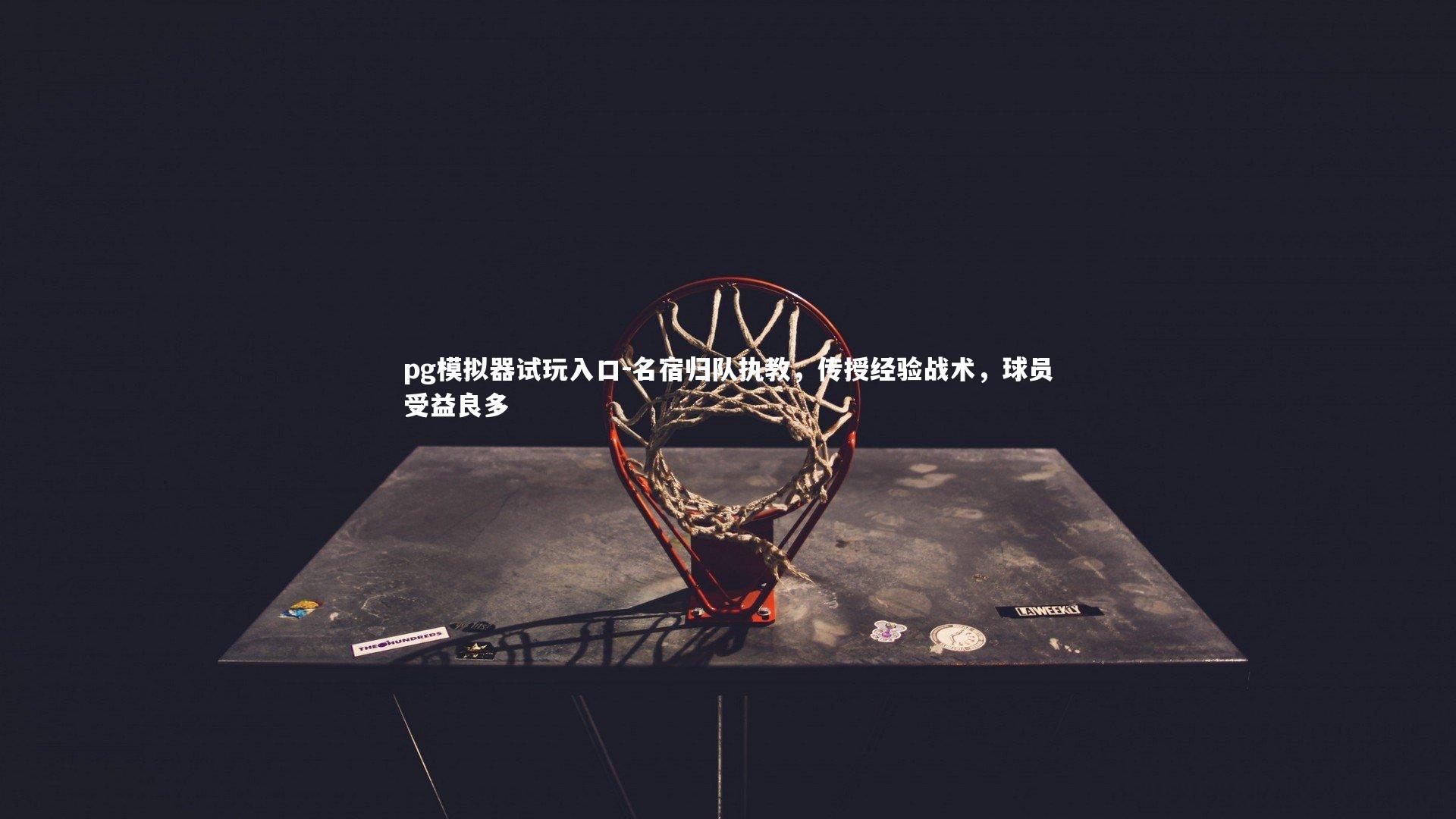 pg模拟器试玩入口-名宿归队执教，传授经验战术，球员受益良多