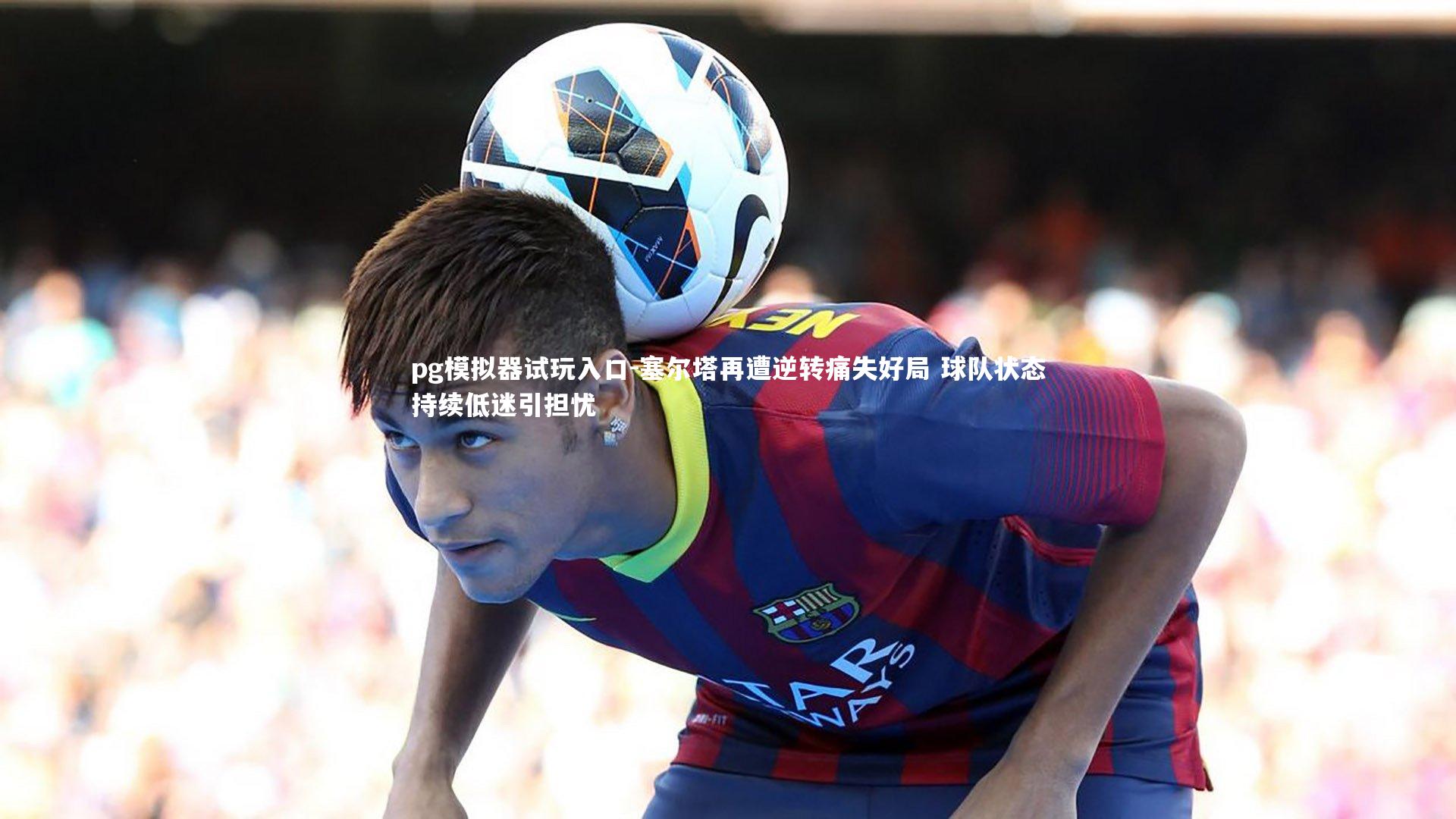 塞尔塔再遭逆转痛失好局 球队状态持续低迷引担忧