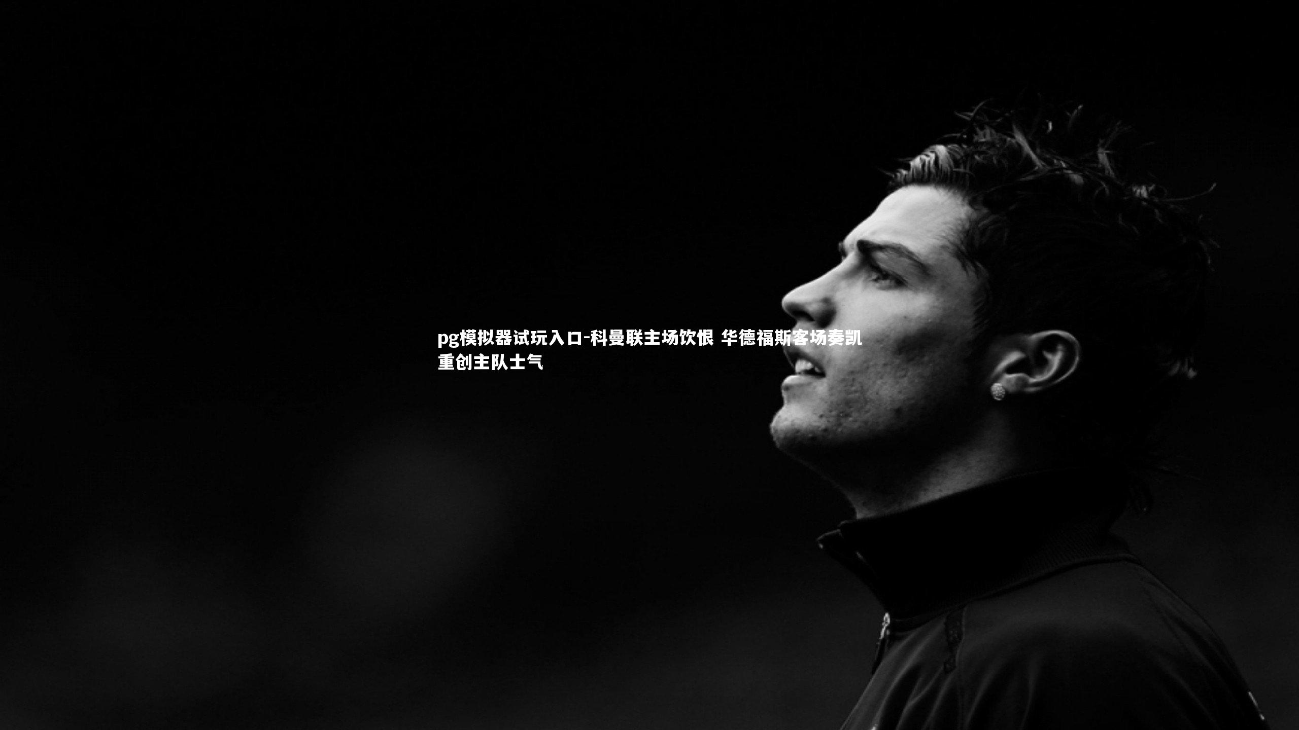 pg模拟器试玩入口-科曼联主场饮恨 华德福斯客场奏凯重创主队士气