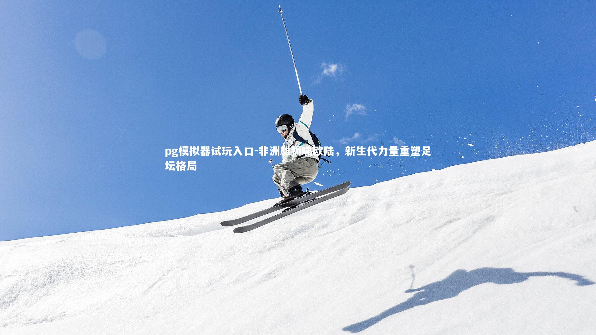 pg模拟器试玩入口-非洲雄狮啸欧陆，新生代力量重塑足坛格局