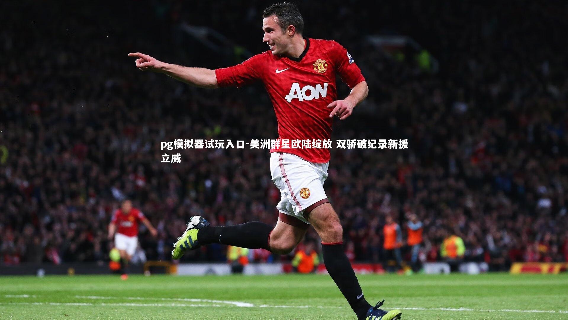 pg模拟器试玩入口-美洲群星欧陆绽放 双骄破纪录新援立威
